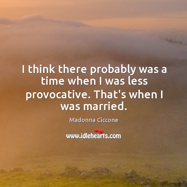 I think there probably was a time when I was less provocative. That’s when I was married. Madonna Ciccone Picture Quote