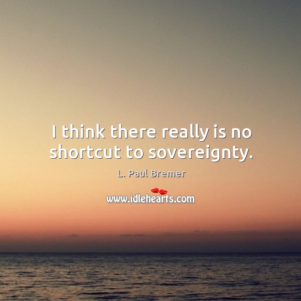 I think there really is no shortcut to sovereignty. L. Paul Bremer Picture Quote