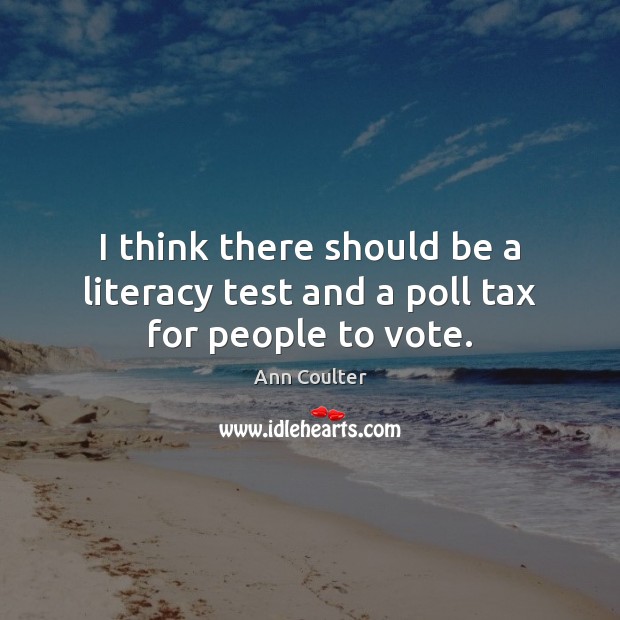 I think there should be a literacy test and a poll tax for people to vote. Ann Coulter Picture Quote