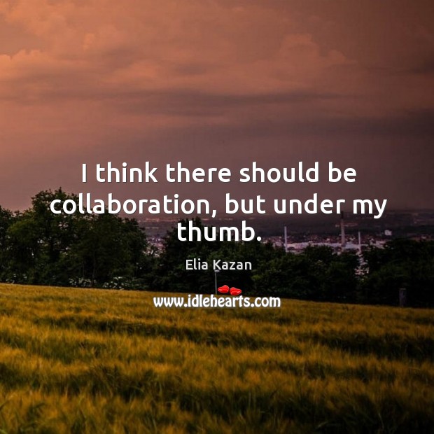 I think there should be collaboration, but under my thumb. Image