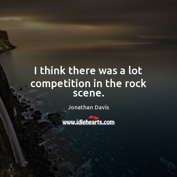 I think there was a lot competition in the rock scene. Jonathan Davis Picture Quote