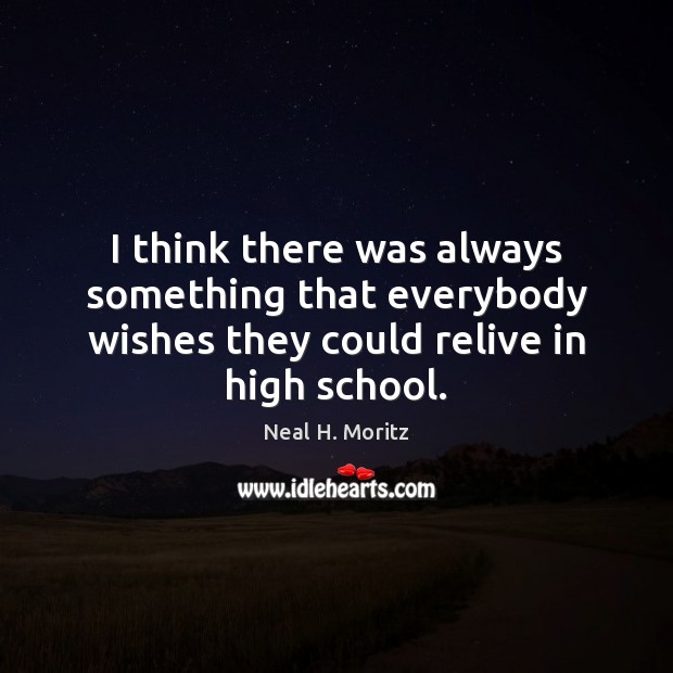 I think there was always something that everybody wishes they could relive in high school. Neal H. Moritz Picture Quote