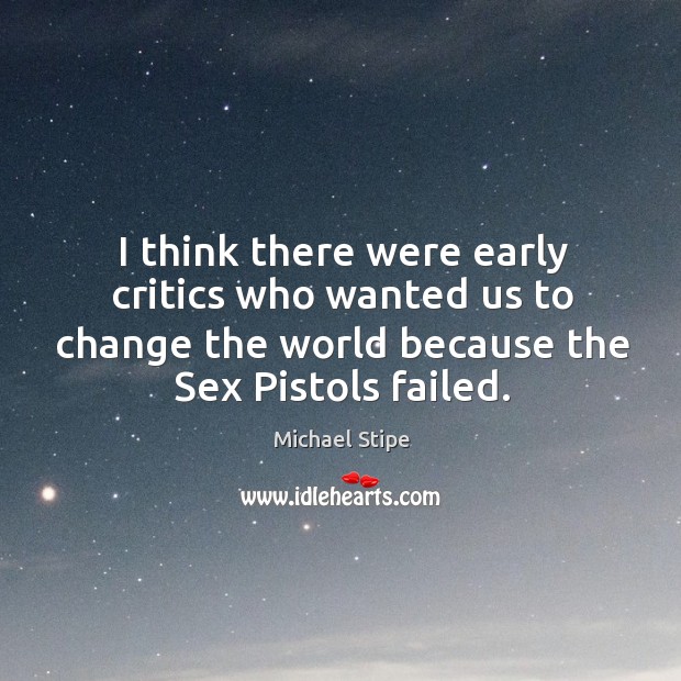 I think there were early critics who wanted us to change the world because the sex pistols failed. Michael Stipe Picture Quote