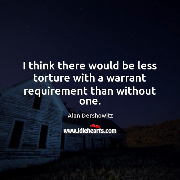 I think there would be less torture with a warrant requirement than without one. Alan Dershowitz Picture Quote