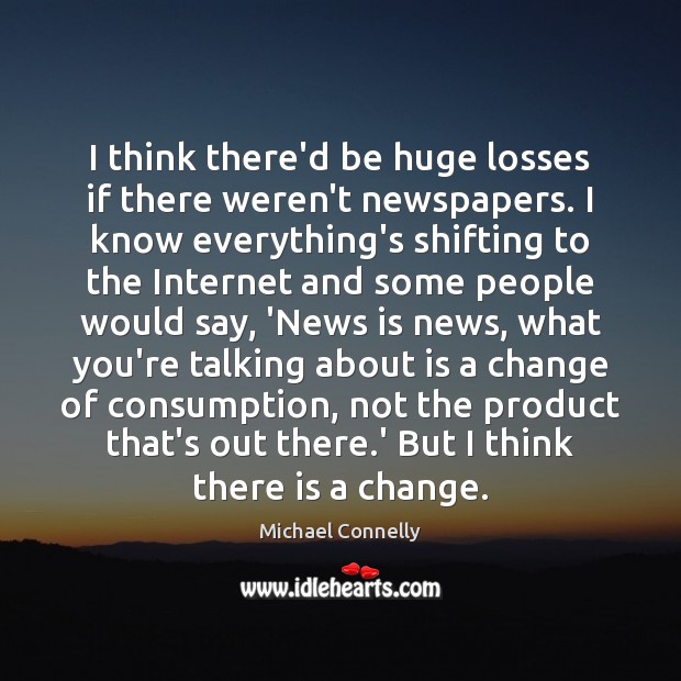 I think there’d be huge losses if there weren’t newspapers. I know Michael Connelly Picture Quote