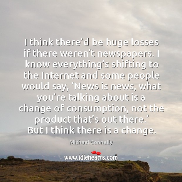 I think there’d be huge losses if there weren’t newspapers. Michael Connelly Picture Quote