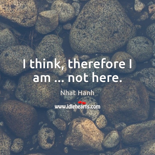 I think, therefore I am … not here. Nhat Hanh Picture Quote