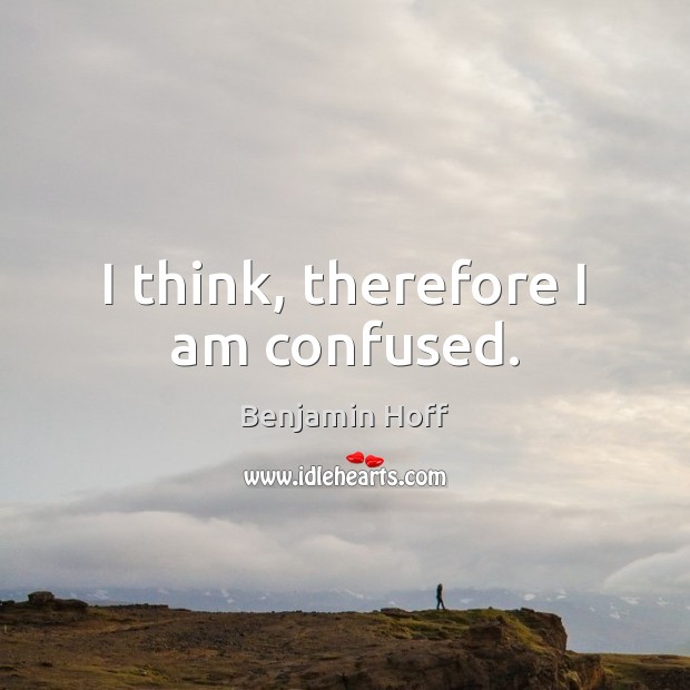 I think, therefore I am confused. Benjamin Hoff Picture Quote