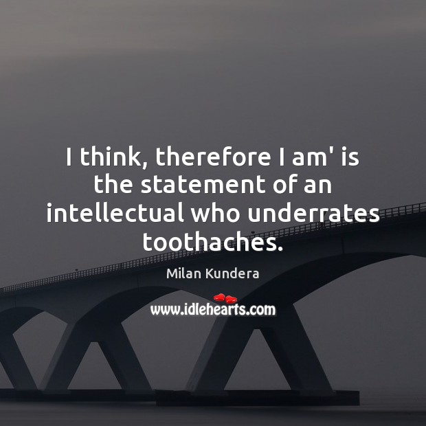 I think, therefore I am’ is the statement of an intellectual who underrates toothaches. Milan Kundera Picture Quote