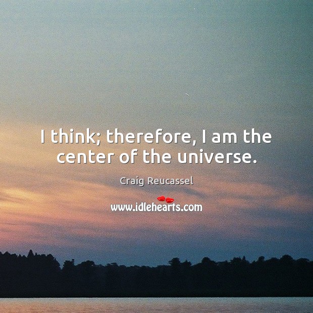 I think; therefore, I am the center of the universe. Craig Reucassel Picture Quote