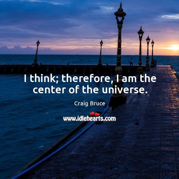I think; therefore, I am the center of the universe. Image