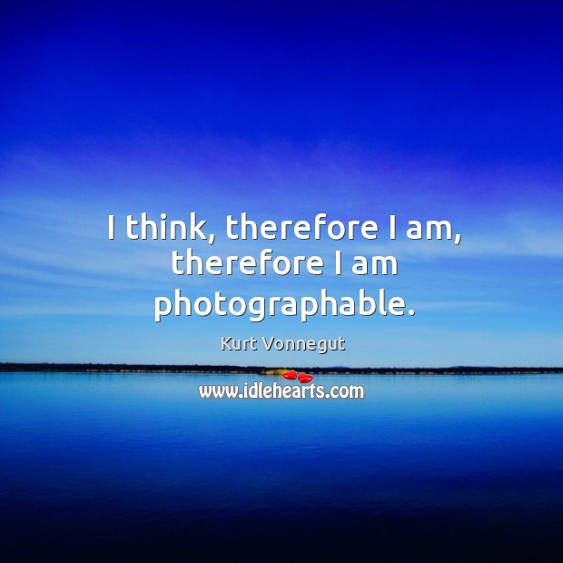 I think, therefore I am, therefore I am photographable. Kurt Vonnegut Picture Quote