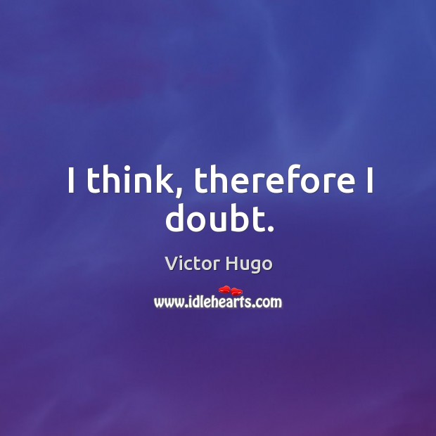 I think, therefore I doubt. Victor Hugo Picture Quote