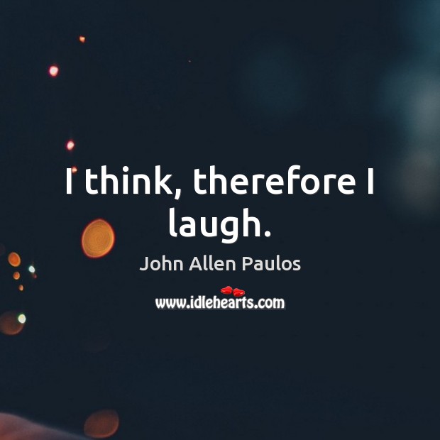 I think, therefore I laugh. John Allen Paulos Picture Quote