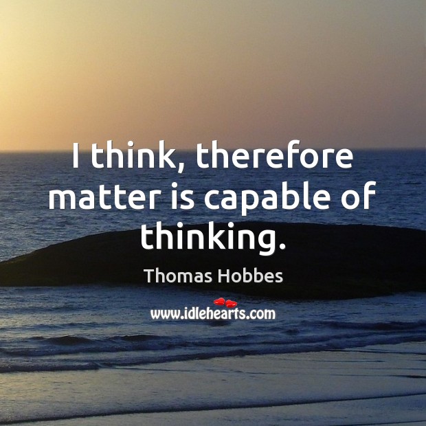 I think, therefore matter is capable of thinking. Thomas Hobbes Picture Quote