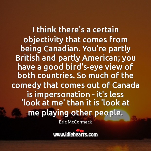 I think there’s a certain objectivity that comes from being Canadian. You’re Eric McCormack Picture Quote