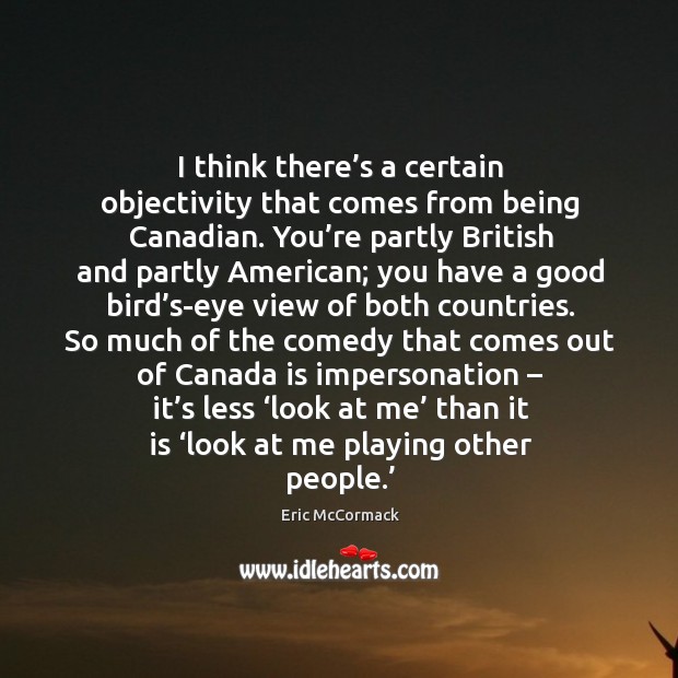 I think there’s a certain objectivity that comes from being canadian. You’re partly british and Image
