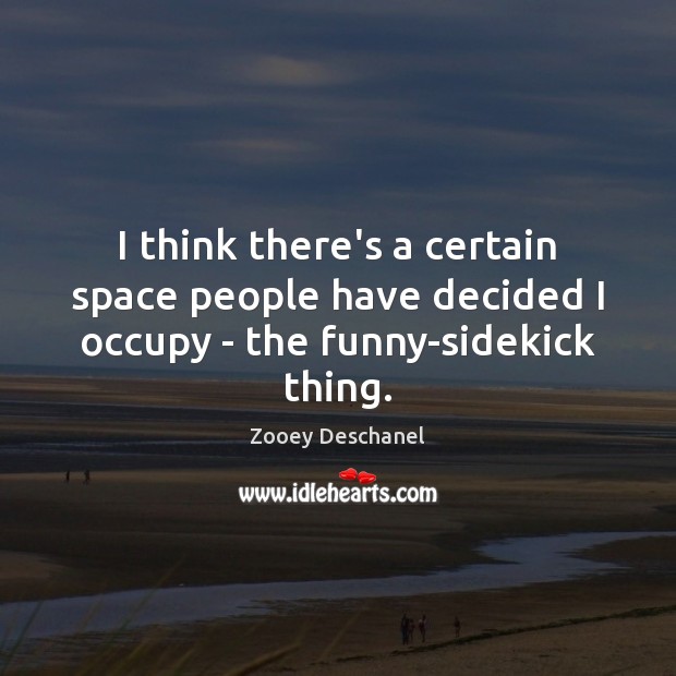 I think there’s a certain space people have decided I occupy – the funny-sidekick thing. Zooey Deschanel Picture Quote