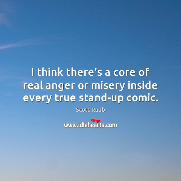 I think there’s a core of real anger or misery inside every true stand-up comic. Scott Raab Picture Quote