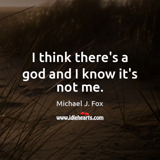 I think there’s a God and I know it’s not me. Michael J. Fox Picture Quote