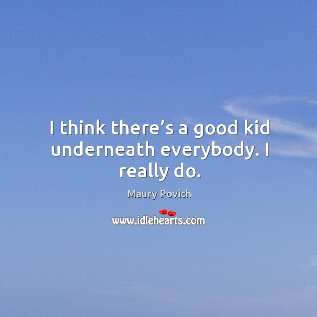 I think there’s a good kid underneath everybody. I really do. Maury Povich Picture Quote