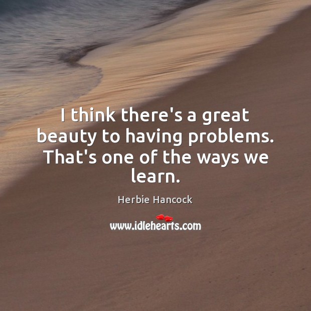 I think there’s a great beauty to having problems. That’s one of the ways we learn. Herbie Hancock Picture Quote