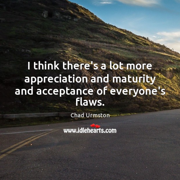 I think there’s a lot more appreciation and maturity and acceptance of everyone’s flaws. Chad Urmston Picture Quote