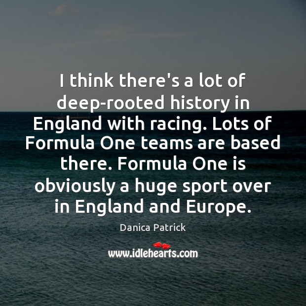 I think there’s a lot of deep-rooted history in England with racing. Danica Patrick Picture Quote