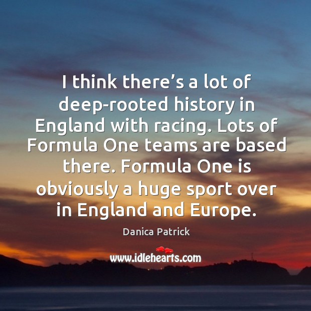 I think there’s a lot of deep-rooted history in england with racing. Danica Patrick Picture Quote