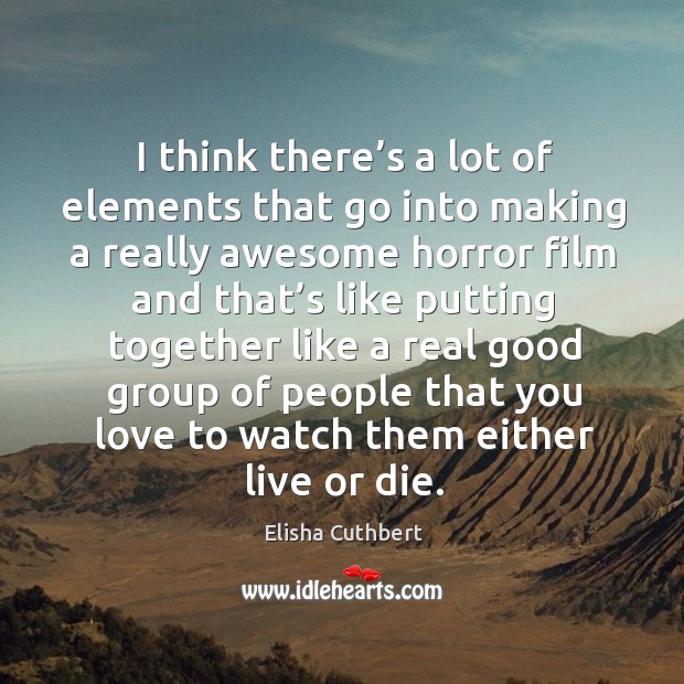 I think there’s a lot of elements that go into making a really awesome horror film and. Elisha Cuthbert Picture Quote