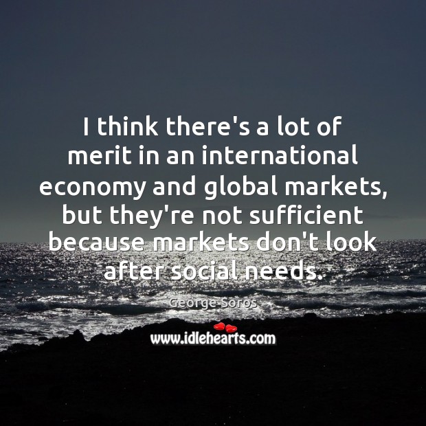 I think there’s a lot of merit in an international economy and George Soros Picture Quote