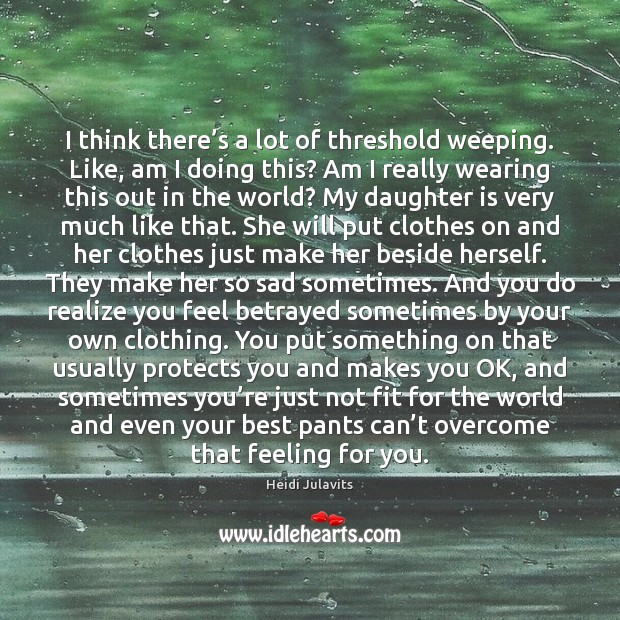 I think there’s a lot of threshold weeping. Like, am I Heidi Julavits Picture Quote