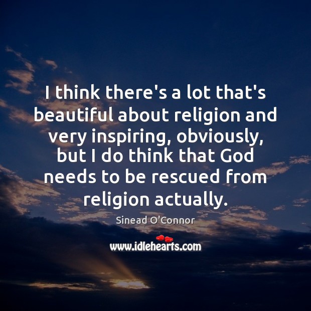 I think there’s a lot that’s beautiful about religion and very inspiring, 