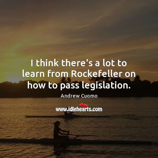 I think there’s a lot to learn from Rockefeller on how to pass legislation. Andrew Cuomo Picture Quote