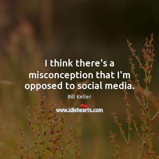 I think there’s a misconception that I’m opposed to social media. Bill Keller Picture Quote