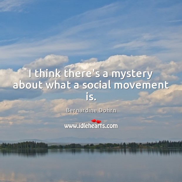 I think there’s a mystery about what a social movement is. Bernardine Dohrn Picture Quote