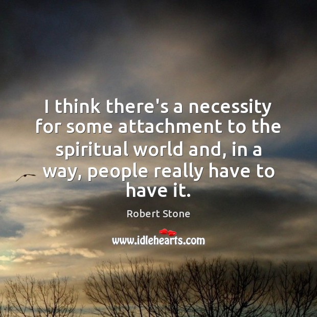I think there’s a necessity for some attachment to the spiritual world Robert Stone Picture Quote