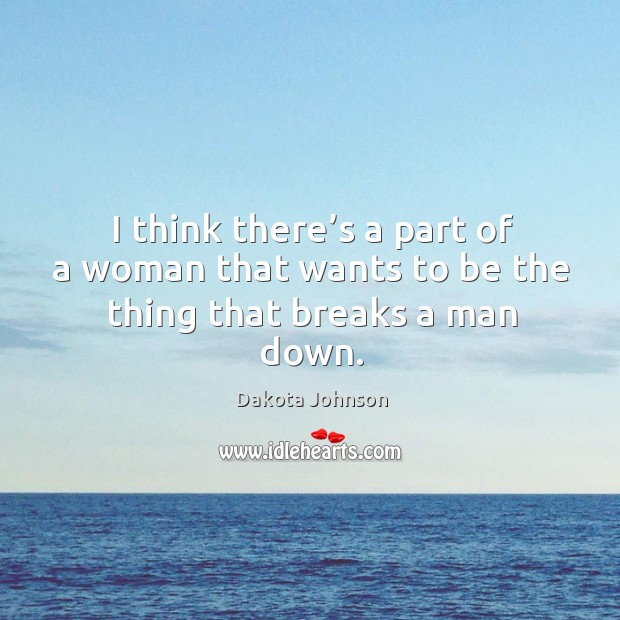 I think there’s a part of a woman that wants to be the thing that breaks a man down. Dakota Johnson Picture Quote