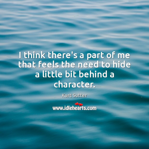 I think there’s a part of me that feels the need to hide a little bit behind a character. Kurt Sutter Picture Quote