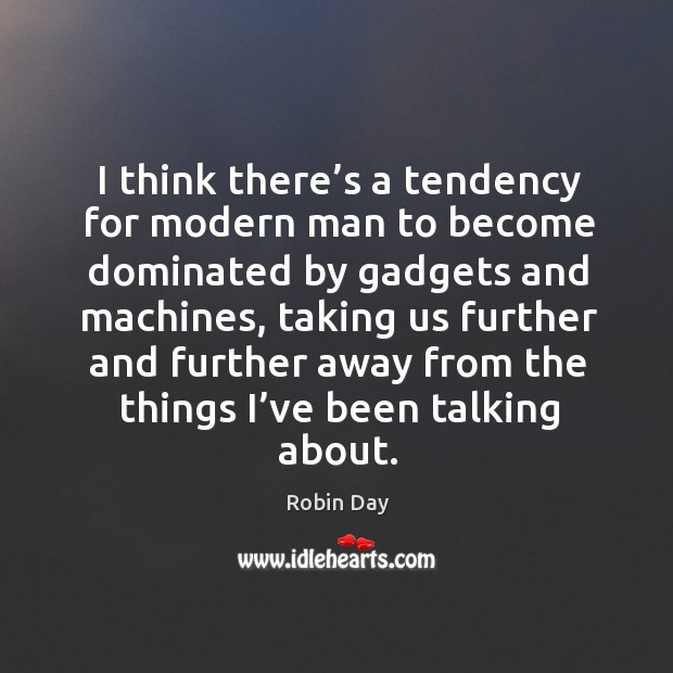 I think there’s a tendency for modern man to become dominated by gadgets and machines Image