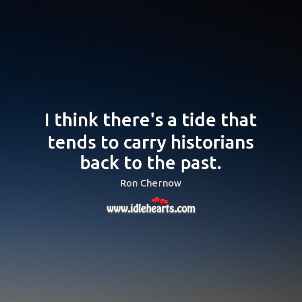 I think there’s a tide that tends to carry historians back to the past. Ron Chernow Picture Quote