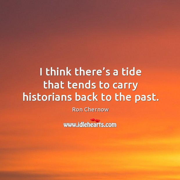 I think there’s a tide that tends to carry historians back to the past. Ron Chernow Picture Quote