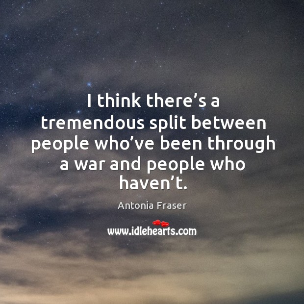 I think there’s a tremendous split between people who’ve been through a war and people who haven’t. Antonia Fraser Picture Quote