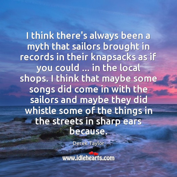 I think there’s always been a myth that sailors brought in records Derek Taylor Picture Quote