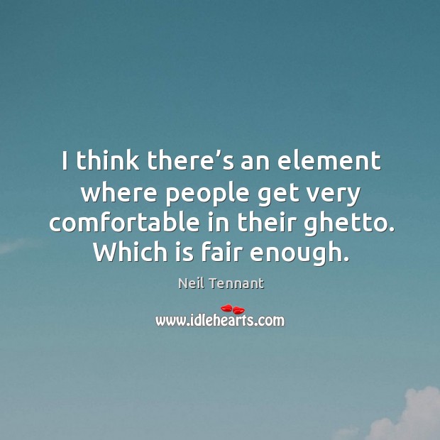I think there’s an element where people get very comfortable in their ghetto. Which is fair enough. Neil Tennant Picture Quote