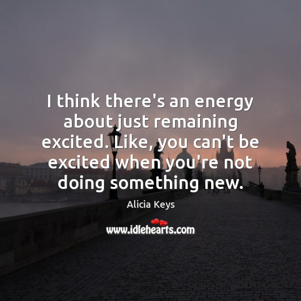 I think there’s an energy about just remaining excited. Like, you can’t Alicia Keys Picture Quote