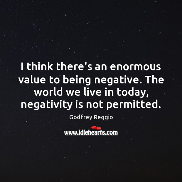 I think there’s an enormous value to being negative. The world we Godfrey Reggio Picture Quote