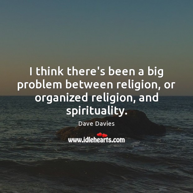 I think there’s been a big problem between religion, or organized religion, 