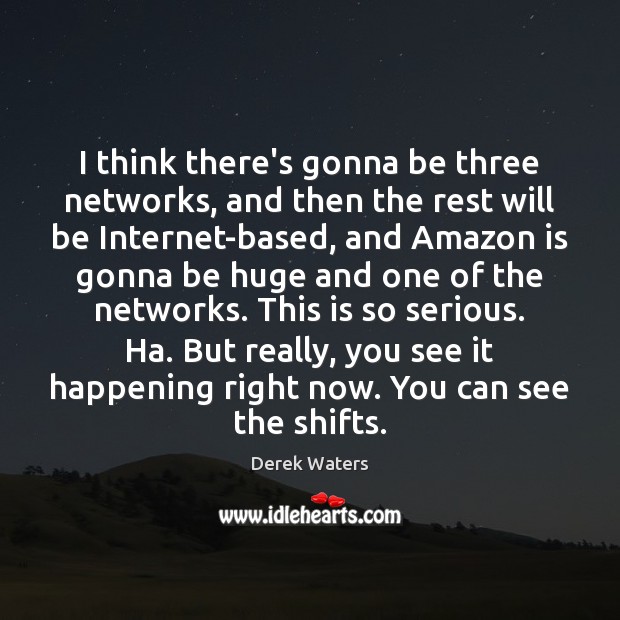 I think there’s gonna be three networks, and then the rest will Derek Waters Picture Quote