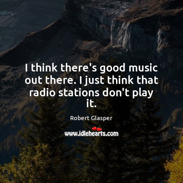 I think there’s good music out there. I just think that radio stations don’t play it. Robert Glasper Picture Quote